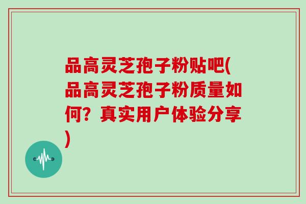 品高灵芝孢子粉贴吧(品高灵芝孢子粉质量如何？真实用户体验分享)