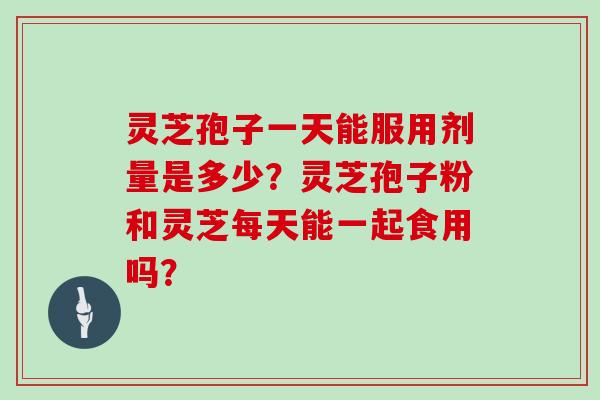 灵芝孢子一天能服用剂量是多少?灵芝孢子粉和灵芝每天能一起食用吗?-第1张图片-灵芝大师 灵芝孢子一天能服用剂量是多少?灵芝孢子粉和灵芝每天能一起食用吗?-第1张图片-灵芝大师