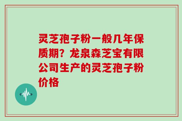 灵芝孢子粉一般几年保质期？龙泉森芝宝有限公司生产的灵芝孢子粉价格