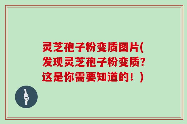 灵芝孢子粉变质图片(发现灵芝孢子粉变质？这是你需要知道的！)
