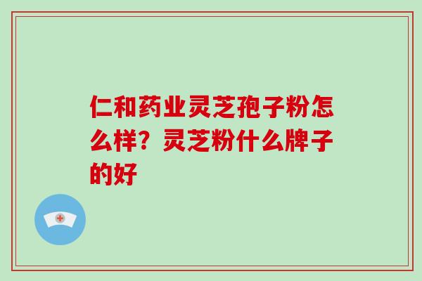 仁和药业灵芝孢子粉怎么样？灵芝粉什么牌子的好