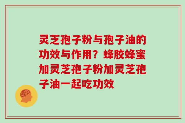 灵芝孢子粉与孢子油的功效与作用？蜂胶蜂蜜加灵芝孢子粉加灵芝孢子油一起吃功效