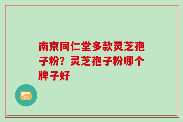 南京同仁堂多款灵芝孢子粉？灵芝孢子粉哪个牌子好