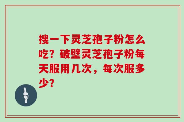 搜一下灵芝孢子粉怎么吃？破壁灵芝孢子粉每天服用几次，每次服多少？