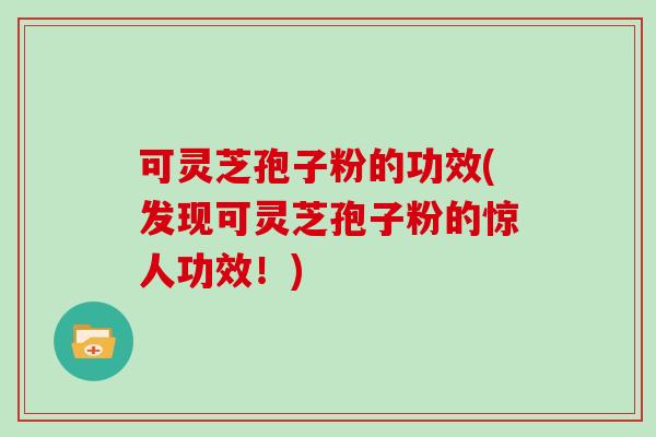 可灵芝孢子粉的功效(发现可灵芝孢子粉的惊人功效！)