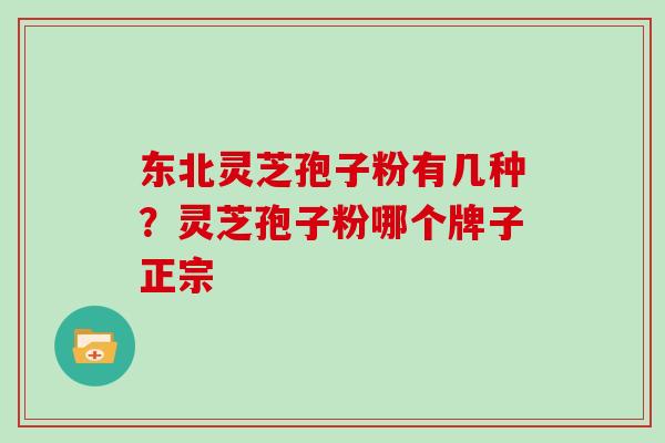 东北灵芝孢子粉有几种？灵芝孢子粉哪个牌子正宗