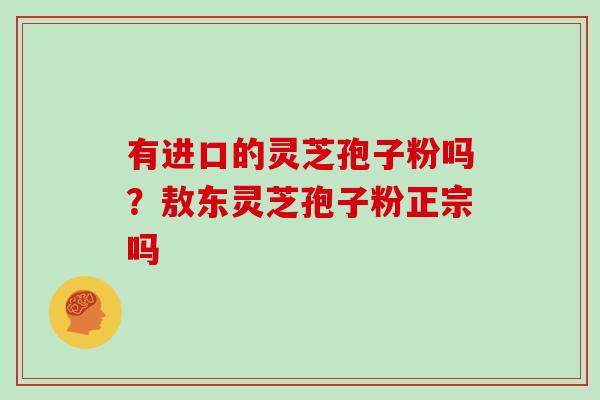 有进口的灵芝孢子粉吗？敖东灵芝孢子粉正宗吗