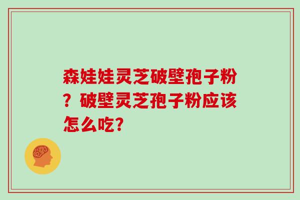 森娃娃灵芝破壁孢子粉？破壁灵芝孢子粉应该怎么吃？