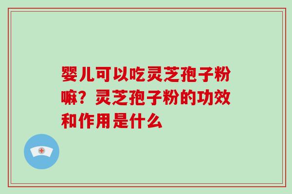 婴儿可以吃灵芝孢子粉嘛？灵芝孢子粉的功效和作用是什么