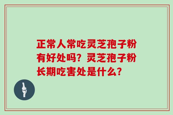 正常人常吃灵芝孢子粉有好处吗？灵芝孢子粉长期吃害处是什么？