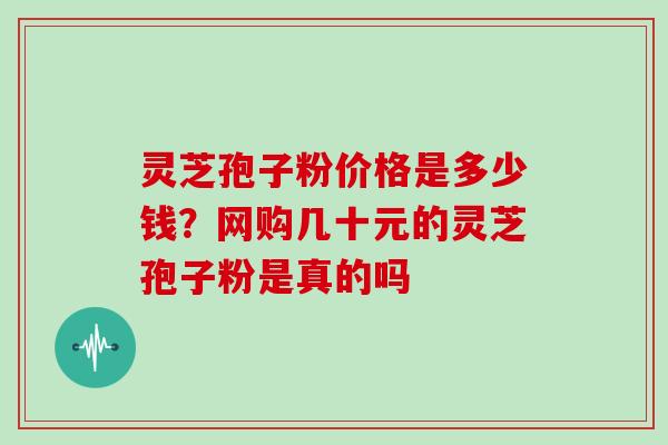 灵芝孢子粉价格是多少钱？网购几十元的灵芝孢子粉是真的吗