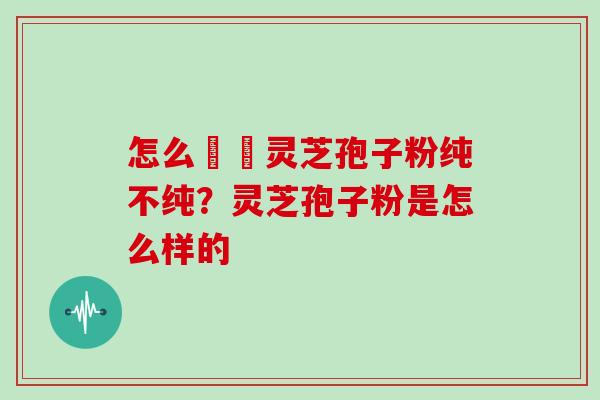 怎么辧別灵芝孢子粉纯不纯？灵芝孢子粉是怎么样的