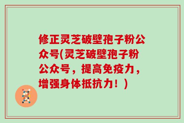 修正灵芝破壁孢子粉公众号(灵芝破壁孢子粉公众号,提高免疫力,增强身体抵抗力!)-第1张图片-灵芝大师 修正灵芝破壁孢子粉公众号(灵芝破壁孢子粉公众号,提高免疫力,增强身体抵抗力!)-第1张图片-灵芝大师
