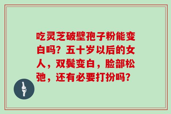 吃灵芝破壁孢子粉能变白吗？五十岁以后的女人，双鬓变白，脸部松弛，还有必要打扮吗？