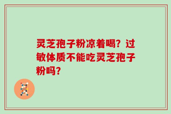 灵芝孢子粉凉着喝?过敏体质不能吃灵芝孢子粉吗?-第1张图片-灵芝大师 灵芝孢子粉凉着喝?过敏体质不能吃灵芝孢子粉吗?-第1张图片-灵芝大师