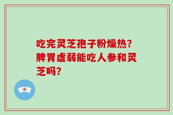 吃完灵芝孢子粉燥热？脾胃虚弱能吃人参和灵芝吗？