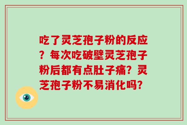 吃了灵芝孢子粉的反应？每次吃破壁灵芝孢子粉后都有点肚子痛？灵芝孢子粉不易消化吗？