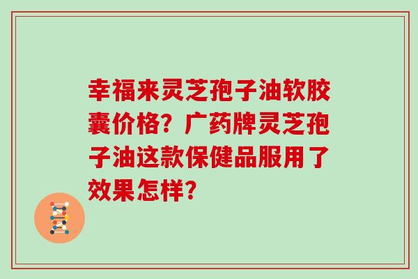 幸福来灵芝孢子油软胶囊价格？广药牌灵芝孢子油这款保健品服用了效果怎样？