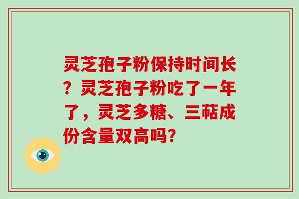 灵芝孢子粉保持时间长？灵芝孢子粉吃了一年了，灵芝多糖、三萜成份含量双高吗？