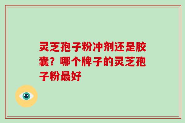 灵芝孢子粉冲剂还是胶囊？哪个牌子的灵芝孢子粉最好