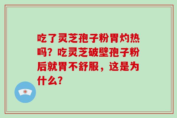 吃了灵芝孢子粉胃灼热吗？吃灵芝破壁孢子粉后就胃不舒服，这是为什么？