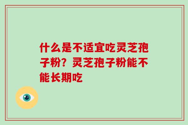 什么是不适宜吃灵芝孢子粉？灵芝孢子粉能不能长期吃