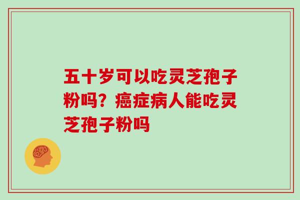 五十岁可以吃灵芝孢子粉吗？癌症病人能吃灵芝孢子粉吗