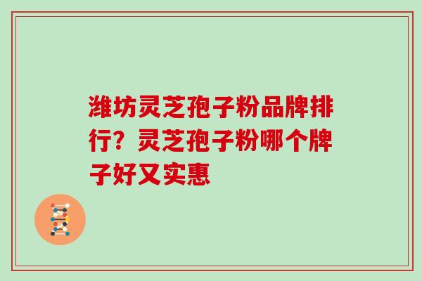 潍坊灵芝孢子粉品牌排行？灵芝孢子粉哪个牌子好又实惠