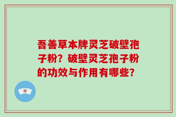 吾善草本牌灵芝破壁孢子粉？破壁灵芝孢子粉的功效与作用有哪些？