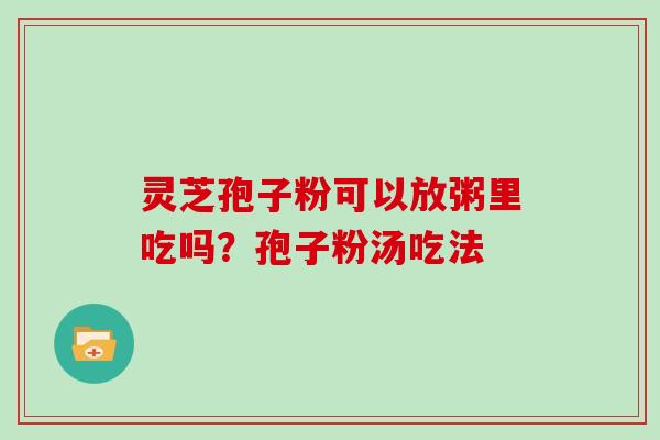 灵芝孢子粉可以放粥里吃吗？孢子粉汤吃法