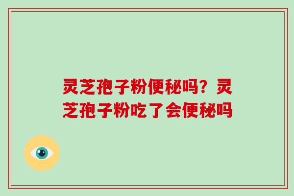 灵芝孢子粉便秘吗？灵芝孢子粉吃了会便秘吗