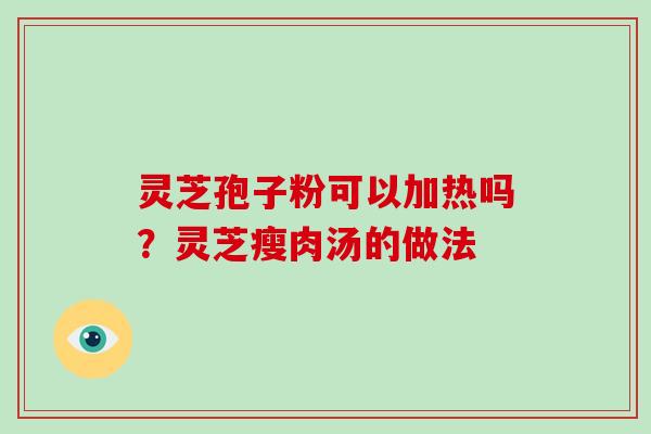 灵芝孢子粉可以加热吗？灵芝瘦肉汤的做法