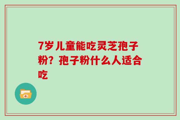 7岁儿童能吃灵芝孢子粉？孢子粉什么人适合吃