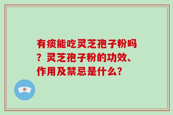 有痰能吃灵芝孢子粉吗？灵芝孢子粉的功效、作用及禁忌是什么？