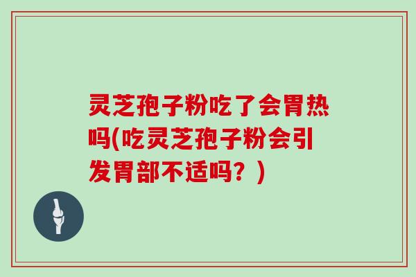 灵芝孢子粉吃了会胃热吗(吃灵芝孢子粉会引发胃部不适吗？)
