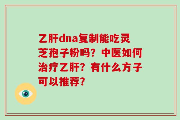 乙肝dna复制能吃灵芝孢子粉吗？中医如何治疗乙肝？有什么方子可以推荐？