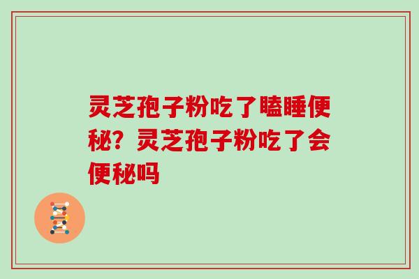 灵芝孢子粉吃了瞌睡便秘？灵芝孢子粉吃了会便秘吗
