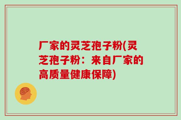 厂家的灵芝孢子粉(灵芝孢子粉：来自厂家的高质量健康保障)