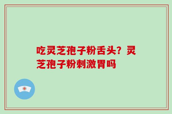 吃灵芝孢子粉舌头？灵芝孢子粉刺激胃吗