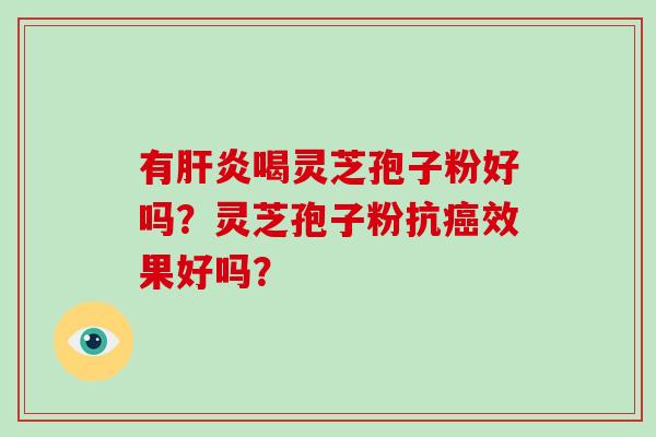 有肝炎喝灵芝孢子粉好吗?灵芝孢子粉抗癌效果好吗?-第1张图片-灵芝大师 有肝炎喝灵芝孢子粉好吗?灵芝孢子粉抗癌效果好吗?-第1张图片-灵芝大师