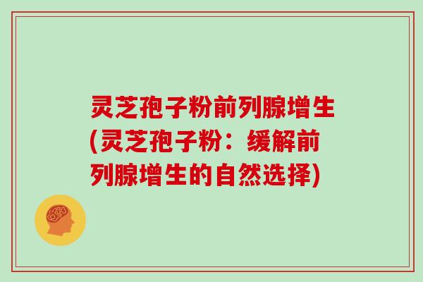 灵芝孢子粉前列腺增生(灵芝孢子粉：缓解前列腺增生的自然选择)