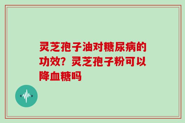 灵芝孢子油对糖尿病的功效？灵芝孢子粉可以降血糖吗