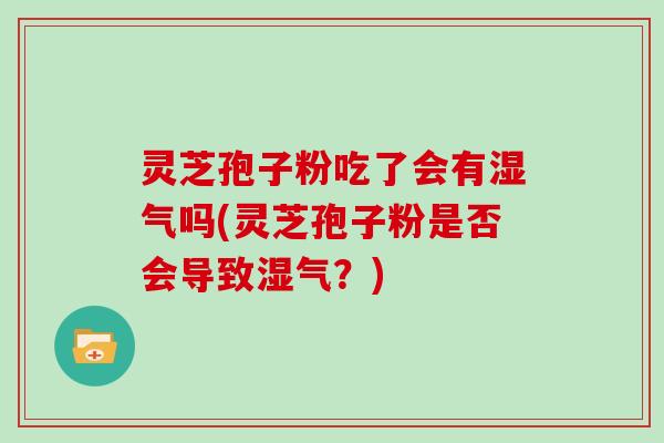 灵芝孢子粉吃了会有湿气吗(灵芝孢子粉是否会导致湿气？)