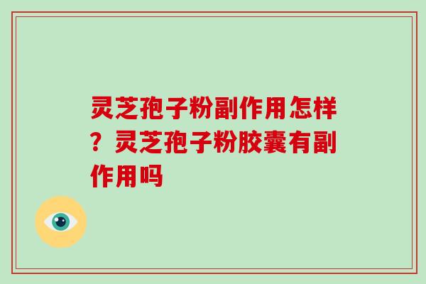 灵芝孢子粉副作用怎样？灵芝孢子粉胶囊有副作用吗