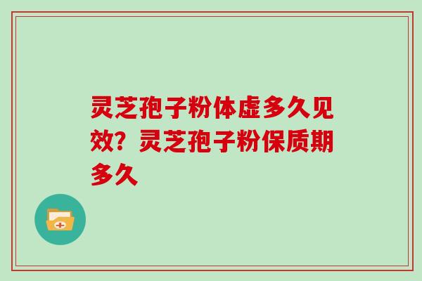 灵芝孢子粉体虚多久见效？灵芝孢子粉保质期多久