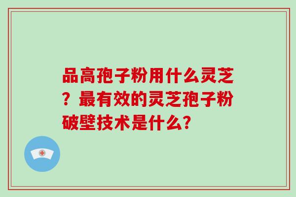 品高孢子粉用什么灵芝？最有效的灵芝孢子粉破壁技术是什么？
