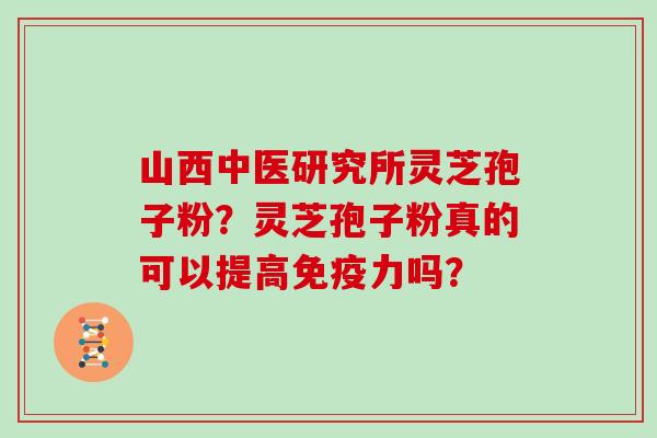 山西中医研究所灵芝孢子粉？灵芝孢子粉真的可以提高免疫力吗？