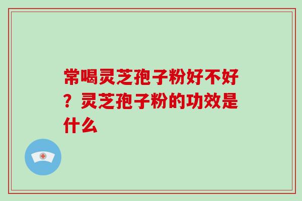 常喝灵芝孢子粉好不好？灵芝孢子粉的功效是什么