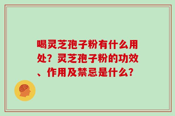 喝灵芝孢子粉有什么用处？灵芝孢子粉的功效、作用及禁忌是什么？
