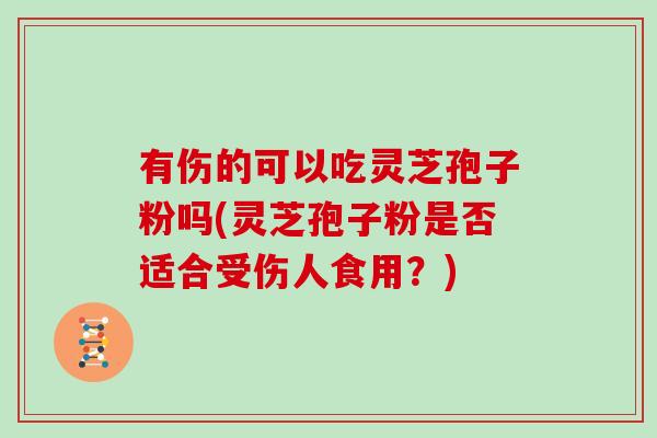 有伤的可以吃灵芝孢子粉吗(灵芝孢子粉是否适合受伤人食用？)